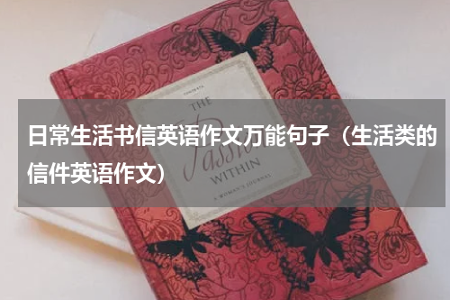 日常生活书信英语作文万能句子（生活类的信件英语作文）