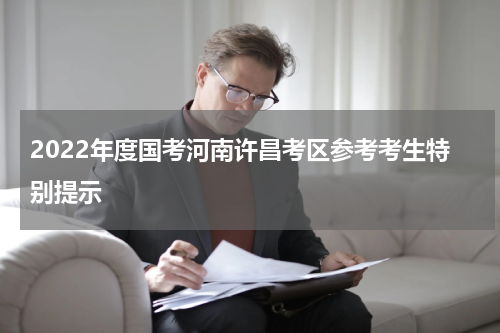 2022年度国考河南许昌考区参考考生特别提示