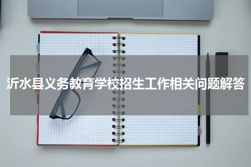 沂水县义务教育学校招生工作相关问题解答