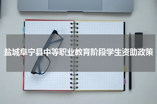 盐城阜宁县中等职业教育阶段学生资助政策