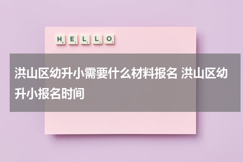 洪山区幼升小需要什么材料报名 洪山区幼升小报名时间