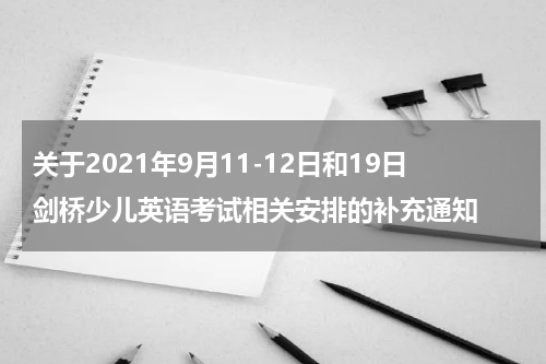 关于2021年9月11-12日和19日剑桥少儿英语考试相关安排的补充通知