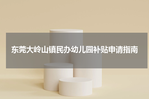 东莞大岭山镇民办幼儿园补贴申请指南