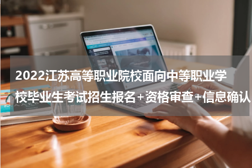 2022江苏高等职业院校面向中等职业学校毕业生考试招生报名+资格审查+信息确认