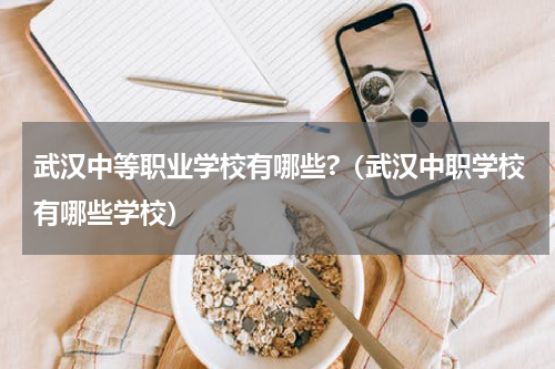 武汉中等职业学校有哪些?（武汉中职学校有哪些学校）