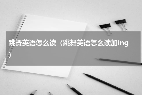 跳舞英语怎么读（跳舞英语怎么读加ing）