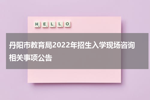 丹阳市教育局2022年招生入学现场咨询相关事项公告