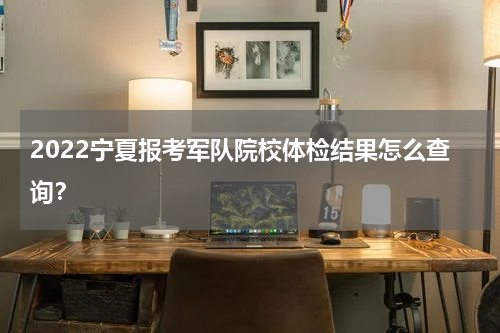 2022宁夏报考军队院校体检结果怎么查询？