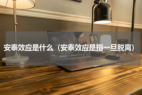 安泰效应是什么（安泰效应是指一旦脱离）