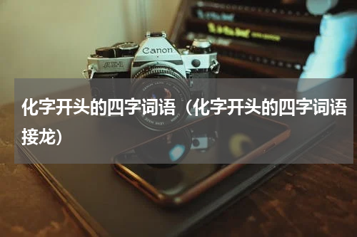 化字开头的四字词语（化字开头的四字词语接龙）