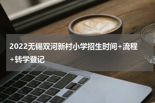 2022无锡双河新村小学招生时间+流程+转学登记