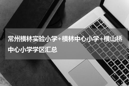 常州横林实验小学+横林中心小学+横山桥中心小学学区汇总
