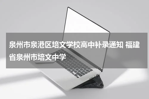 泉州市泉港区培文学校高中补录通知 福建省泉州市培文中学