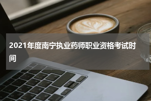 2021年度南宁执业药师职业资格考试时间
