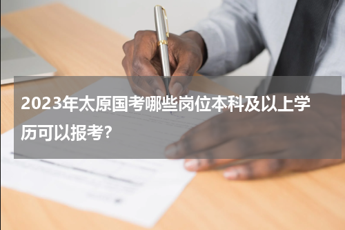 2023年太原国考哪些岗位本科及以上学历可以报考？