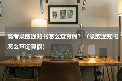 高考录取通知书怎么查真假？（录取通知书怎么查询真假）