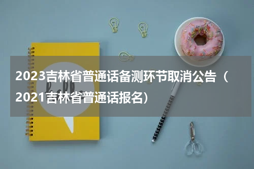 2023吉林省普通话备测环节取消公告（2021吉林省普通话报名）