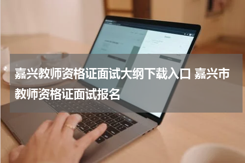 嘉兴教师资格证面试大纲下载入口 嘉兴市教师资格证面试报名