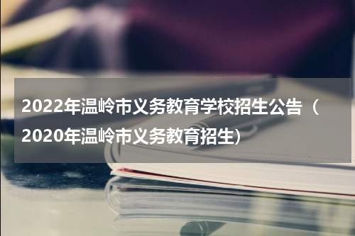 2022年温岭市义务教育学校招生公告（2020年温岭市义务教育招生）