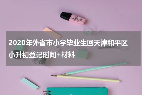 2020年外省市小学毕业生回天津和平区小升初登记时间+材料