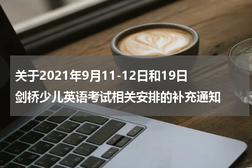 关于2021年9月11-12日和19日剑桥少儿英语考试相关安排的补充通知
