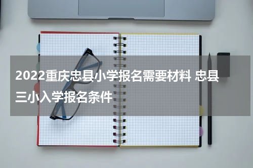 2022重庆忠县小学报名需要材料 忠县三小入学报名条件