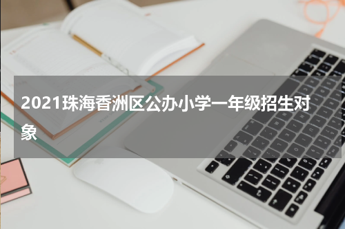 2021珠海香洲区公办小学一年级招生对象