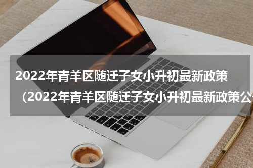 2022年青羊区随迁子女小升初最新政策（2022年青羊区随迁子女小升初最新政策公告）