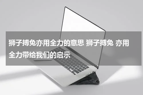 狮子搏兔亦用全力的意思 狮子搏兔 亦用全力带给我们的启示