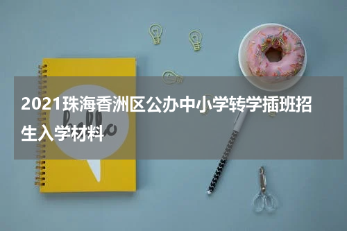 2021珠海香洲区公办中小学转学插班招生入学材料