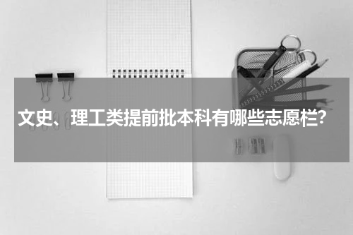 文史、理工类提前批本科有哪些志愿栏？