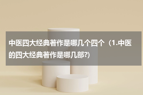 中医四大经典著作是哪几个四个（1.中医的四大经典著作是哪几部?）