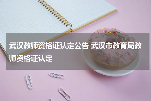 武汉教师资格证认定公告 武汉市教育局教师资格证认定