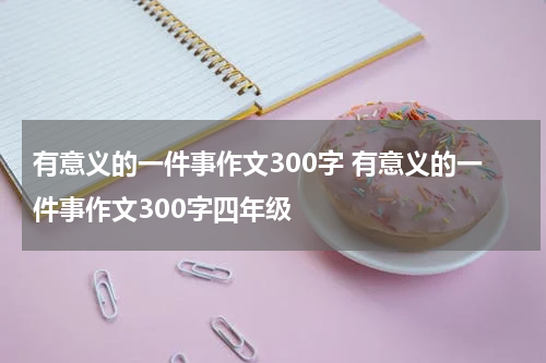 有意义的一件事作文300字 有意义的一件事作文300字四年级