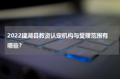 2022建湖县教资认定机构与受理范围有哪些？