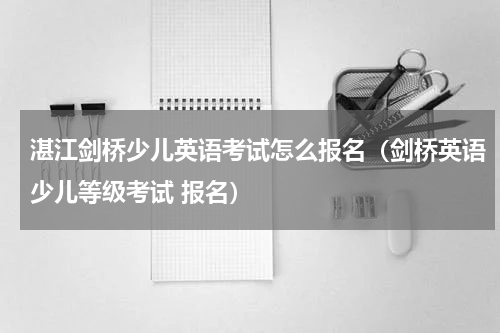 湛江剑桥少儿英语考试怎么报名（剑桥英语少儿等级考试 报名）