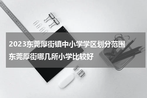 2023东莞厚街镇中小学学区划分范围 东莞厚街哪几所小学比较好