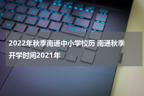 2022年秋季南通中小学校历 南通秋季开学时间2021年