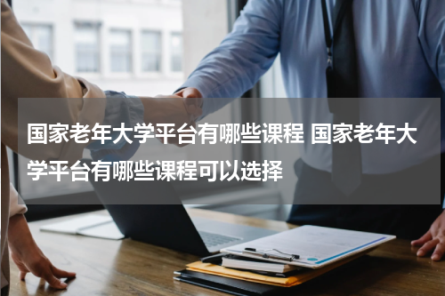国家老年大学平台有哪些课程 国家老年大学平台有哪些课程可以选择