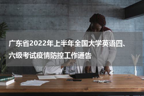 广东省2022年上半年全国大学英语四、六级考试疫情防控工作通告