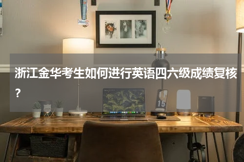浙江金华考生如何进行英语四六级成绩复核？