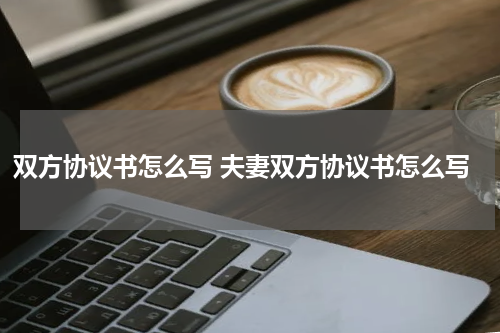 双方协议书怎么写 夫妻双方协议书怎么写