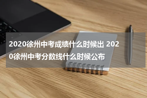 2020徐州中考成绩什么时候出 2020徐州中考分数线什么时候公布