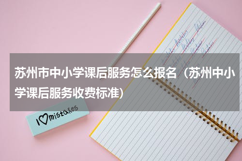 苏州市中小学课后服务怎么报名（苏州中小学课后服务收费标准）