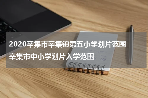 2020辛集市辛集镇第五小学划片范围 辛集市中小学划片入学范围