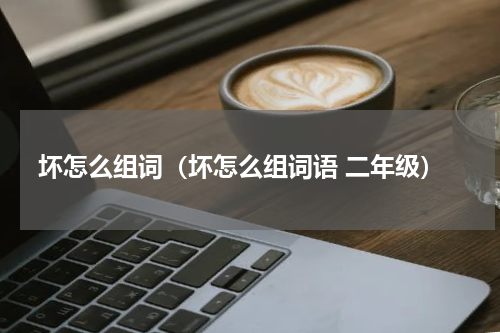 坏怎么组词（坏怎么组词语 二年级）