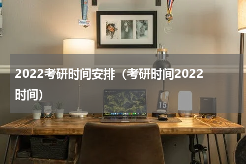 2022考研时间安排（考研时间2022时间）