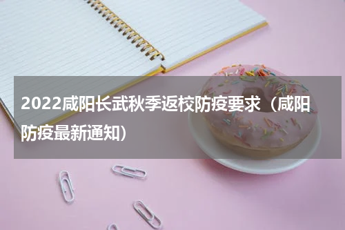 2022咸阳长武秋季返校防疫要求（咸阳防疫最新通知）