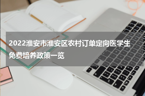 2022淮安市淮安区农村订单定向医学生免费培养政策一览