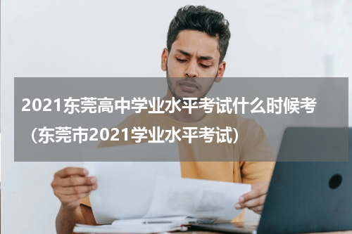2021东莞高中学业水平考试什么时候考（东莞市2021学业水平考试）